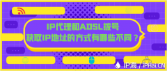 IP代理和ADSL拨号获取IP地址的方式有哪些不同？