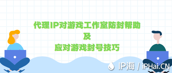 代理IP对游戏工作室防封帮助及应对游戏封号技巧分享