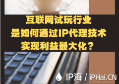 互联网试玩行业是如何通过IP代理技术实现利益最大化？