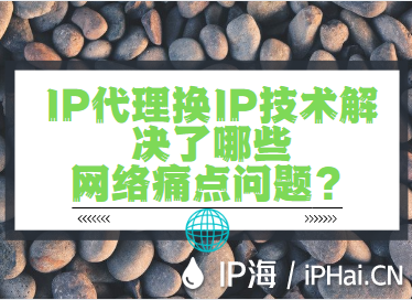 IP代理换IP技术解决了哪些网络痛点问题？