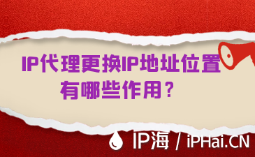 IP代理更换IP地址位置有哪些作用？