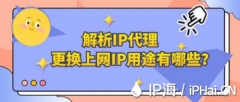 解析IP代理更换上网IP用途有哪些？