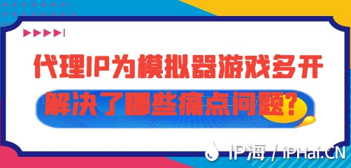 代理IP为模拟器游戏多开解决了哪些痛点问题？