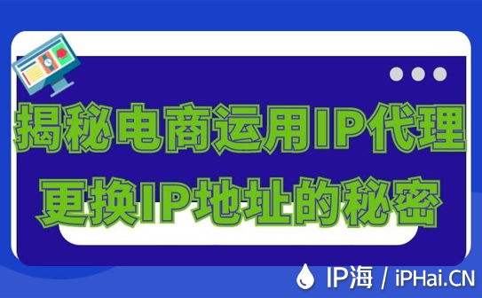 揭秘电商运用IP代理更换IP地址的秘密