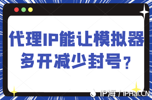 代理IP能让模拟器多开减少封号？