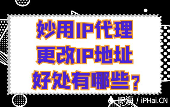 妙用IP代理更改IP地址好处有哪些？