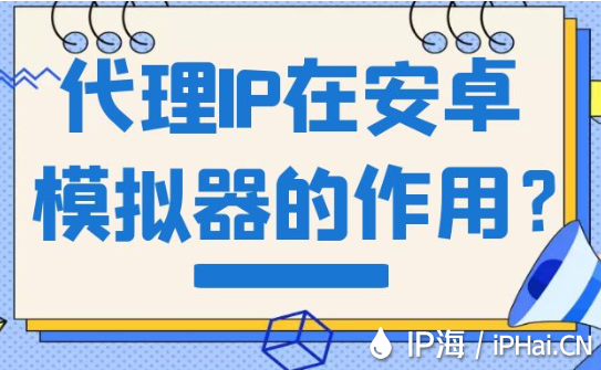 代理IP在安卓模拟器的作用？