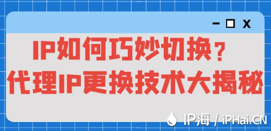 IP如何巧妙切换？代理IP更换技术大揭秘